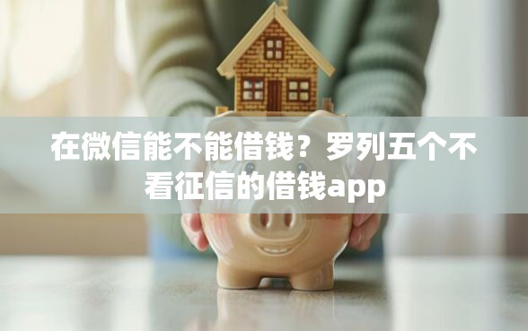 在微信能不能借钱？罗列五个不看征信的借钱app