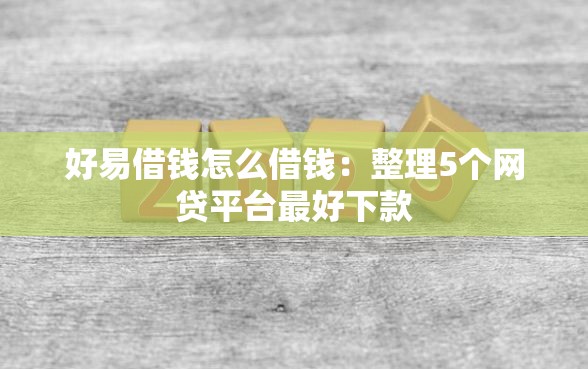 好易借钱怎么借钱：整理5个网贷平台最好下款