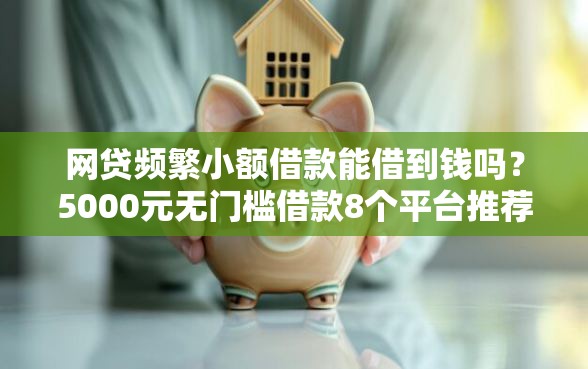 网贷频繁小额借款能借到钱吗？5000元无门槛借款8个平台推荐