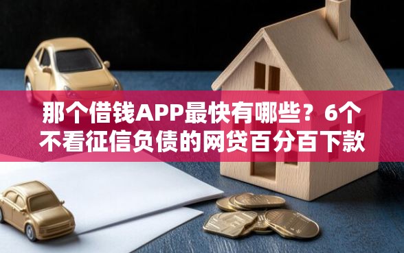 那个借钱APP最快有哪些？6个不看征信负债的网贷百分百下款口子推荐给你