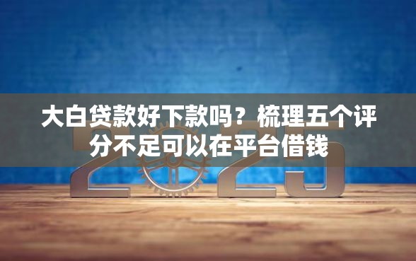 大白贷款好下款吗？梳理五个评分不足可以在平台借钱