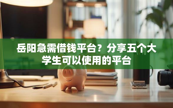 岳阳急需借钱平台？分享五个大学生可以使用的平台