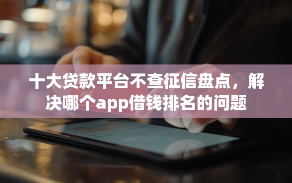 十大贷款平台不查征信盘点，解决哪个app借钱排名的问题