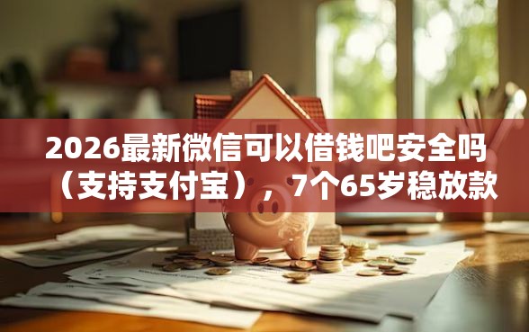 2026最新微信可以借钱吧安全吗（支持支付宝），7个65岁稳放款口子无私分享