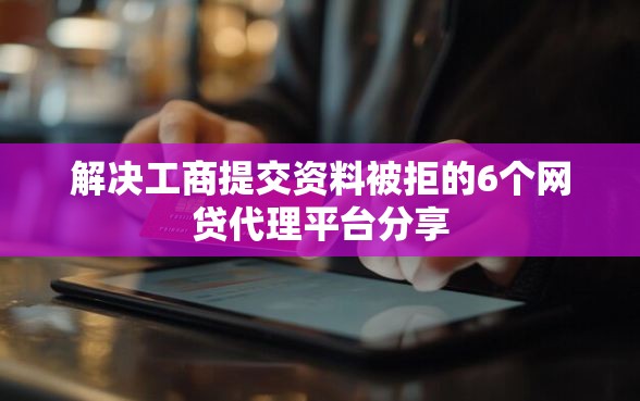 解决工商提交资料被拒的6个网贷代理平台分享
