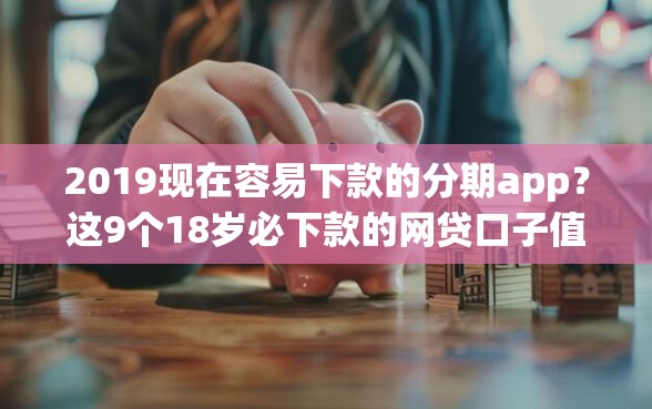 2019现在容易下款的分期app？这9个18岁必下款的网贷口子值得一试
