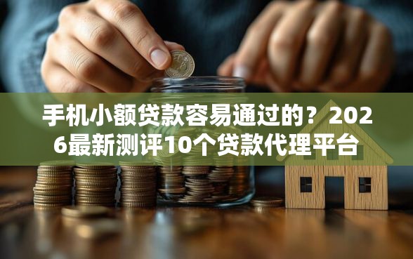 手机小额贷款容易通过的？2026最新测评10个贷款代理平台