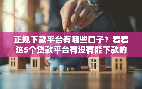 正规下款平台有哪些口子?看看这5个贷款平台有没有能下款的 正规下款平台有哪些口子?看看这5个贷款平台有没有能下款的