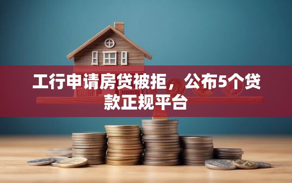 工行申请房贷被拒，公布5个贷款正规平台