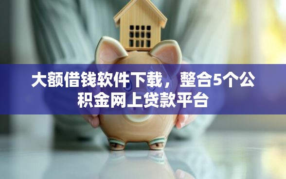 大额借钱软件下载，整合5个公积金网上贷款平台