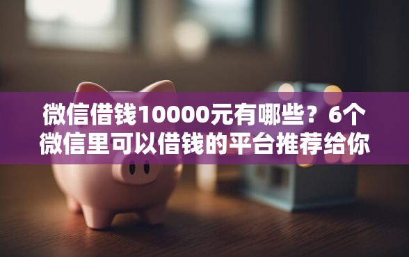 微信借钱10000元有哪些？6个微信里可以借钱的平台推荐给你