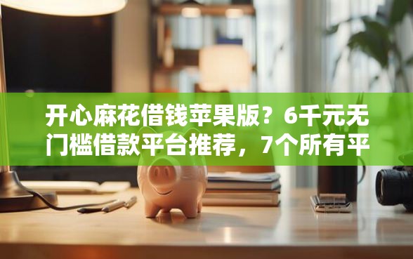 开心麻花借钱苹果版？6千元无门槛借款平台推荐，7个所有平台都借不到钱了还能借到钱的平台盘点