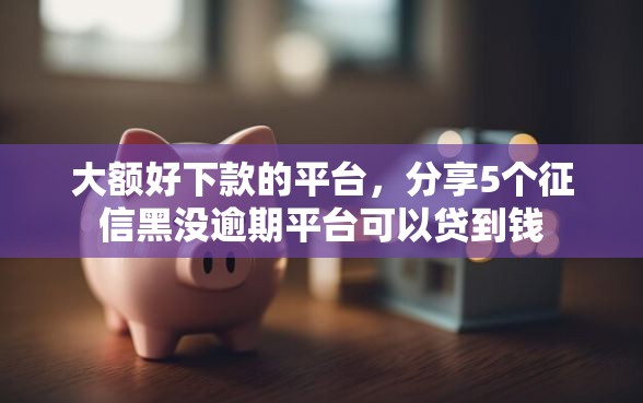 大额好下款的平台，分享5个征信黑没逾期平台可以贷到钱