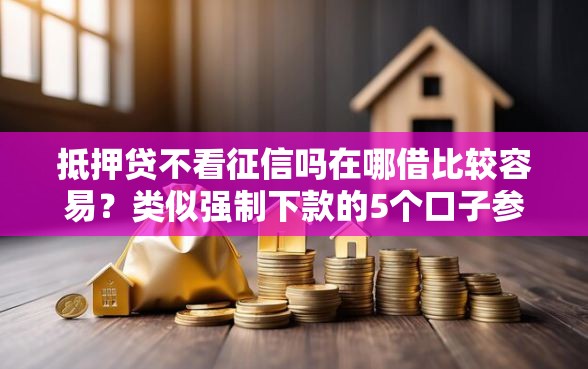 抵押贷不看征信吗在哪借比较容易？类似强制下款的5个口子参考