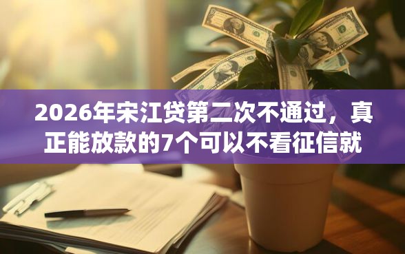 2026年宋江贷第二次不通过，真正能放款的7个可以不看征信就能下款的app推荐