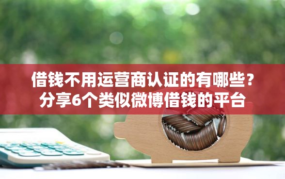 借钱不用运营商认证的有哪些？分享6个类似微博借钱的平台