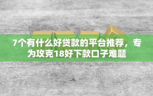 7个有什么好贷款的平台推荐，专为攻克18好下款口子难题