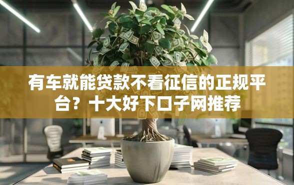 有车就能贷款不看征信的正规平台？十大好下口子网推荐