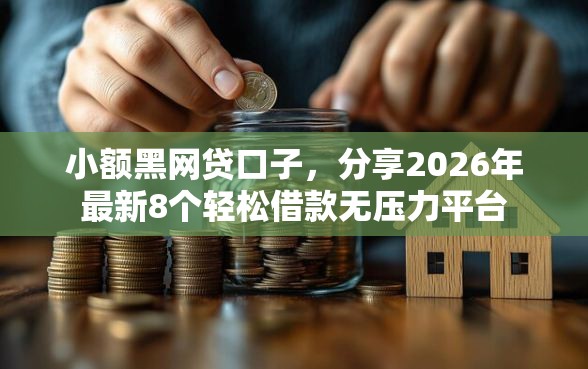 小额黑网贷口子，分享2026年最新8个轻松借款无压力平台