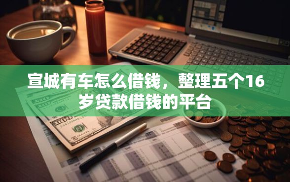宣城有车怎么借钱，整理五个16岁贷款借钱的平台