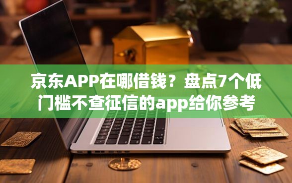 京东APP在哪借钱？盘点7个低门槛不查征信的app给你参考