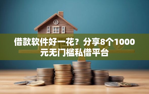 借款软件好一花？分享8个1000元无门槛私借平台
