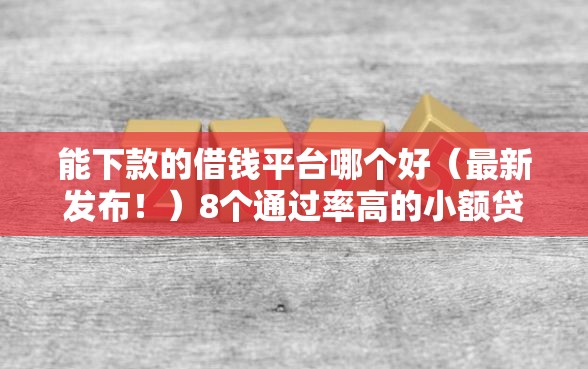 能下款的借钱平台哪个好（最新发布！）8个通过率高的小额贷款平台