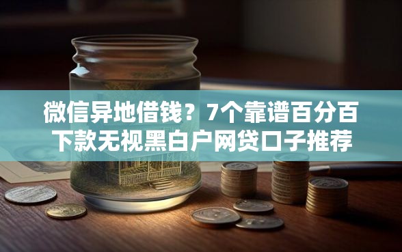 微信异地借钱？7个靠谱百分百下款无视黑白户网贷口子推荐