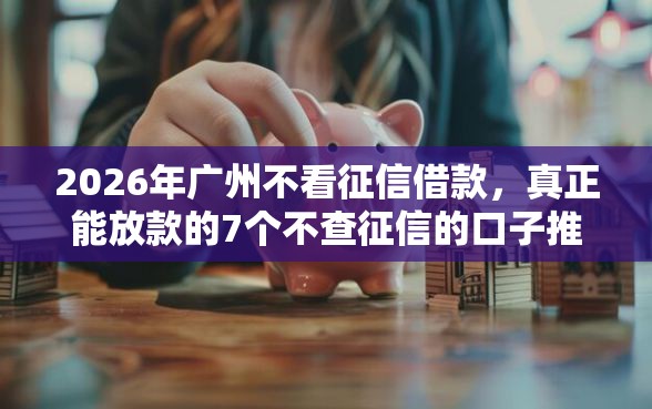 2026年广州不看征信借款，真正能放款的7个不查征信的口子推荐