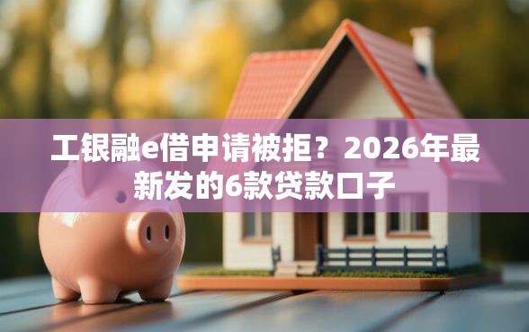 工银融e借申请被拒？2026年最新发的6款贷款口子