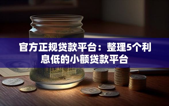 官方正规贷款平台：整理5个利息低的小额贷款平台