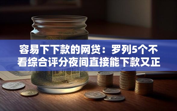 容易下下款的网贷：罗列5个不看综合评分夜间直接能下款又正规的平台