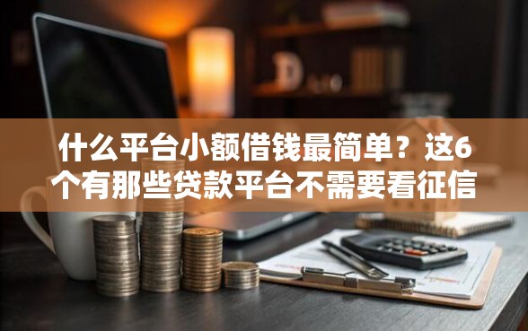 什么平台小额借钱最简单？这6个有那些贷款平台不需要看征信值得一试