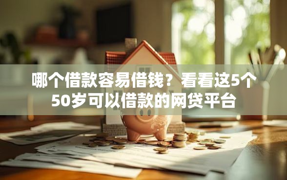 哪个借款容易借钱?看看这5个50岁可以借款的网贷平台 哪个借款容易借钱?看看这5个50岁可以借款的网贷平台