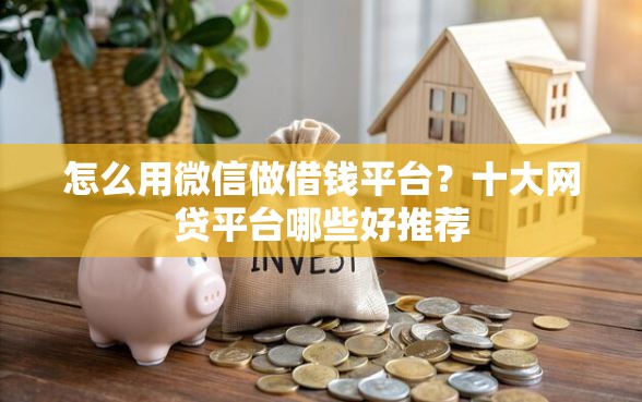 怎么用微信做借钱平台？十大网贷平台哪些好推荐
