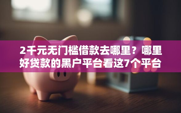 2千元无门槛借款去哪里？哪里好贷款的黑户平台看这7个平台