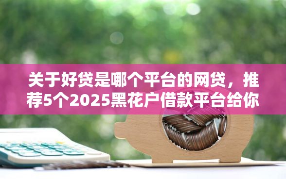 关于好贷是哪个平台的网贷，推荐5个2025黑花户借款平台给你