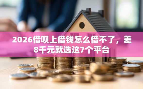 2026借呗上借钱怎么借不了，差8千元就选这7个平台