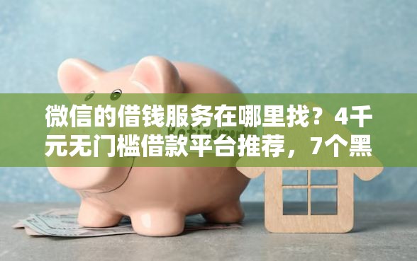 微信的借钱服务在哪里找？4千元无门槛借款平台推荐，7个黑户花户下款的口子2025盘点