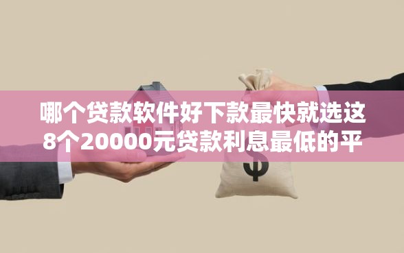 哪个贷款软件好下款最快就选这8个20000元贷款利息最低的平台