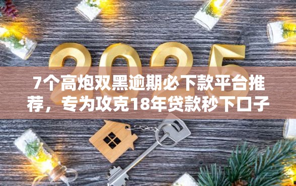 7个高炮双黑逾期必下款平台推荐，专为攻克18年贷款秒下口子难题