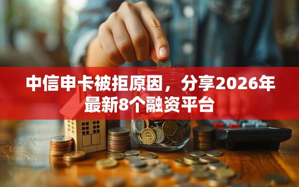 中信申卡被拒原因，分享2026年最新8个融资平台