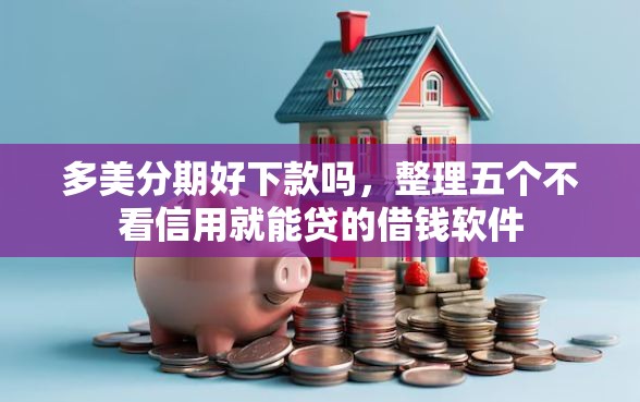 多美分期好下款吗,整理五个不看信用就能贷的借钱软件 多美分期好下款吗,整理五个不看信用就能贷的借钱软件