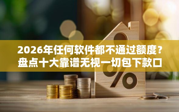 2026年任何软件都不通过额度？盘点十大靠谱无视一切包下款口子