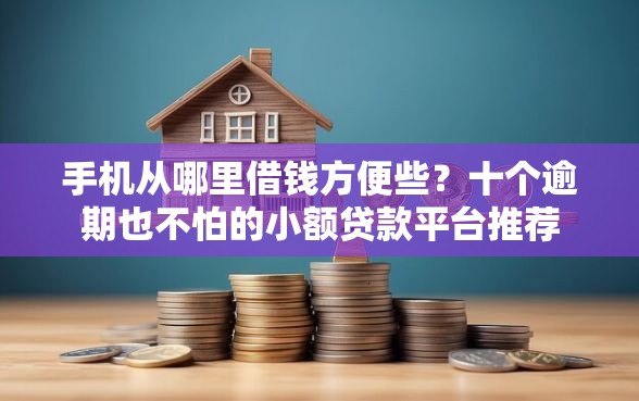 手机从哪里借钱方便些？十个逾期也不怕的小额贷款平台推荐