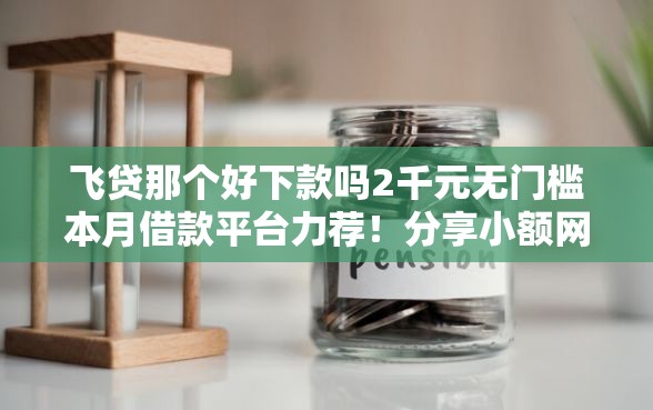 飞贷那个好下款吗2千元无门槛本月借款平台力荐！分享小额网贷口子2千元无门槛借款