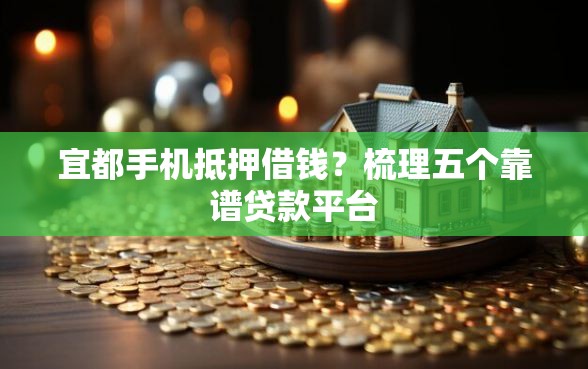 宜都手机抵押借钱？梳理五个靠谱贷款平台