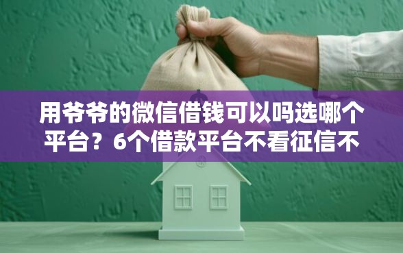 用爷爷的微信借钱可以吗选哪个平台？6个借款平台不看征信不看负债推荐