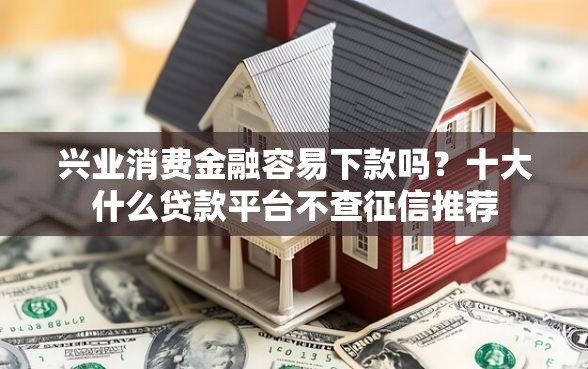 兴业消费金融容易下款吗？十大什么贷款平台不查征信推荐