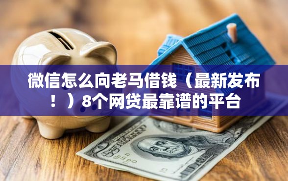 微信怎么向老马借钱（最新发布！）8个网贷最靠谱的平台